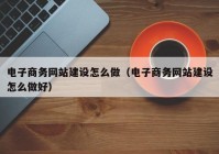 电子商务网站建设怎么做（电子商务网站建设怎么做好）