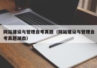 网站建设与管理自考真题（网站建设与管理自考真题湖南）