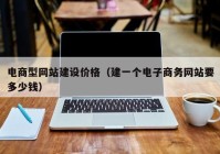 电商型网站建设价格（建一个电子商务网站要多少钱）