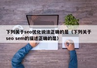 下列关于seo优化说法正确的是（下列关于seo sem的描述正确的是）