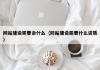 网站建设需要会什么（网站建设需要什么资质）