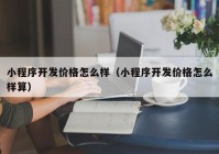 小程序开发价格怎么样（小程序开发价格怎么样算）